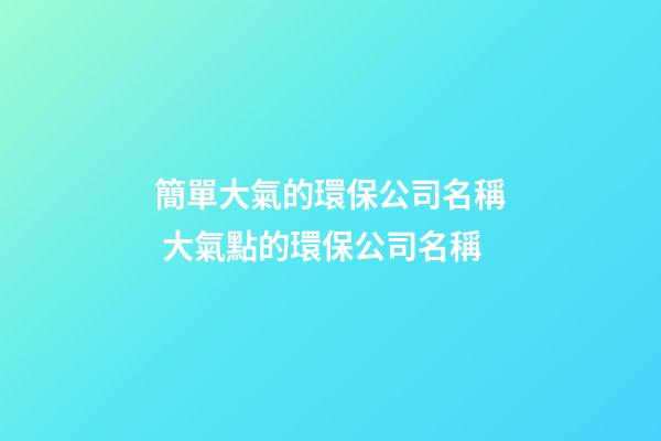 簡單大氣的環保公司名稱 大氣點的環保公司名稱-第1張-公司起名-玄機派